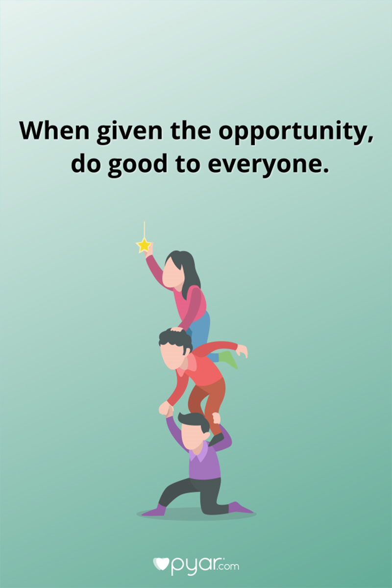 Be good to everyone when given the opportunity