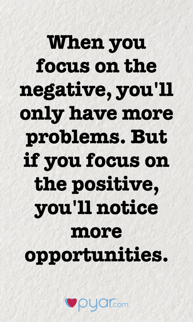 When you focus on the negative, you'll only have more problems. But if you focus on the positive, you'll notice more opportunities.