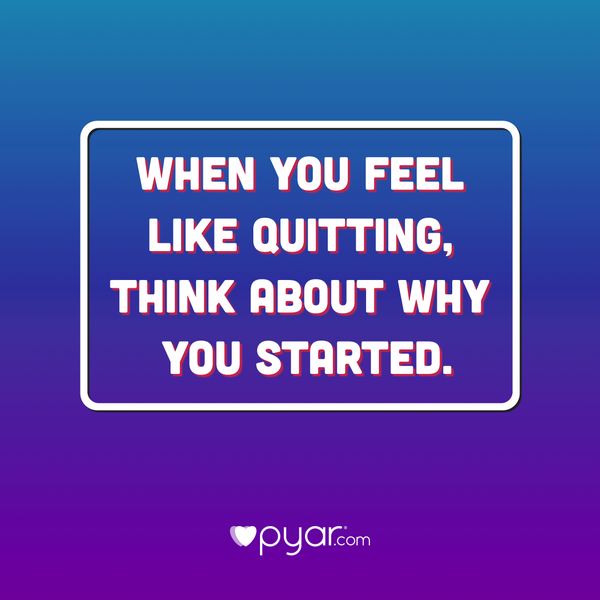 when you feel like quitting. think about why you started